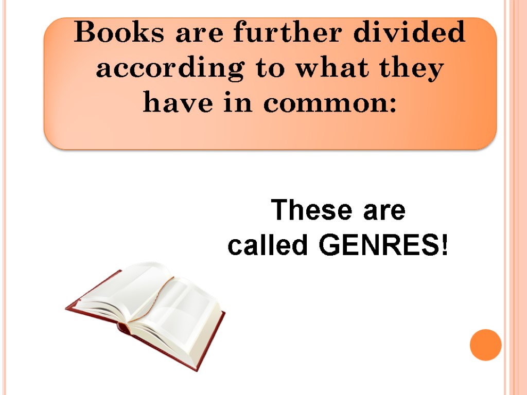 These are called GENRES! Books are further divided according to what they have in